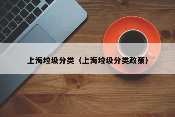 上海垃圾分类（上海垃圾分类政策）